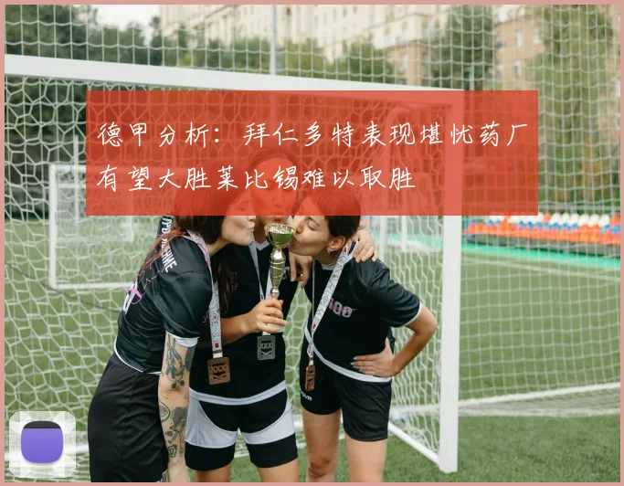 德甲分析：拜仁多特表现堪忧药厂有望大胜莱比锡难以取胜
