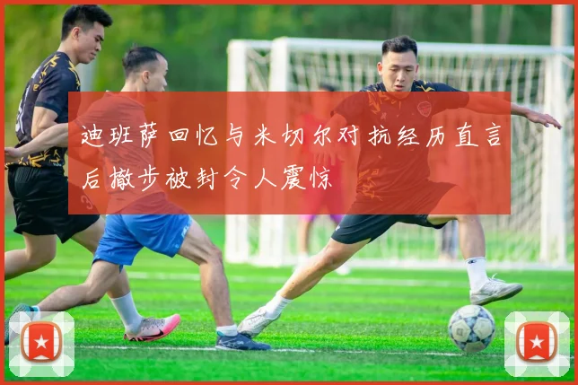 迪班萨回忆与米切尔对抗经历直言后撤步被封令人震惊