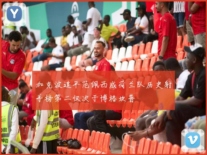 加克波追平范佩西成荷兰队历史射手榜第二仅次于博格坎普