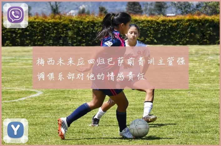 梅西未来应回归巴萨前青训主管强调俱乐部对他的情感责任