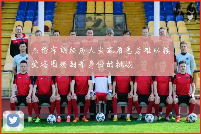 杰伦布朗经历大当家角色后难以接受塔图姆副手身份的挑战