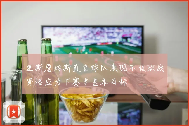 里斯詹姆斯直言球队表现不佳欧战资格应为下赛季基本目标