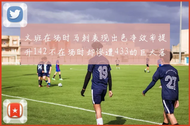 文班在场时马刺表现出色净效率提升142不在场时却惨遭433的巨大落差