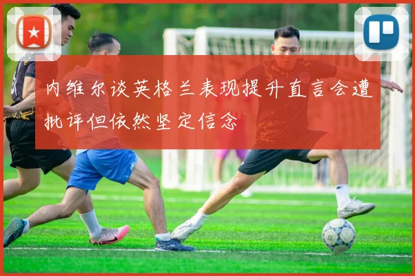 内维尔谈英格兰表现提升直言会遭批评但依然坚定信念