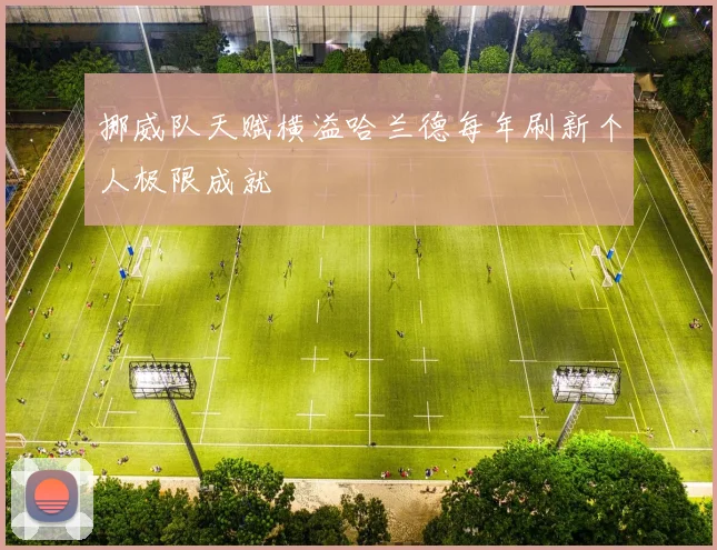 挪威队天赋横溢哈兰德每年刷新个人极限成就