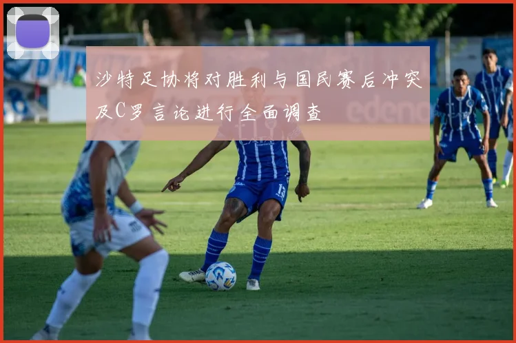 沙特足协将对胜利与国民赛后冲突及C罗言论进行全面调查