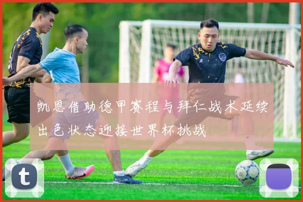 凯恩借助德甲赛程与拜仁战术延续出色状态迎接世界杯挑战