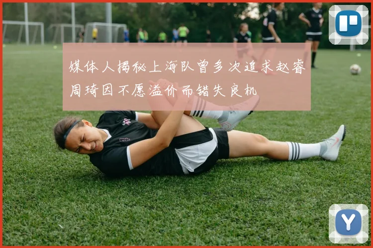 媒体人揭秘上海队曾多次追求赵睿周琦因不愿溢价而错失良机