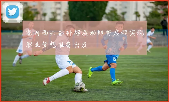 塞内西兴奋补招成功即将启程实现职业梦想准备出发