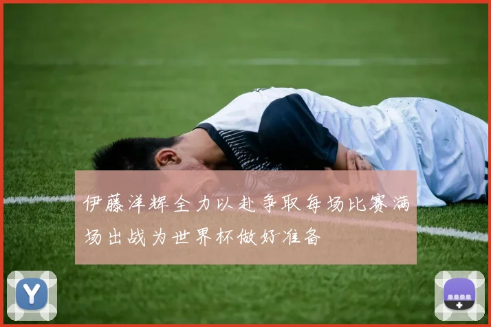 伊藤洋辉全力以赴争取每场比赛满场出战为世界杯做好准备