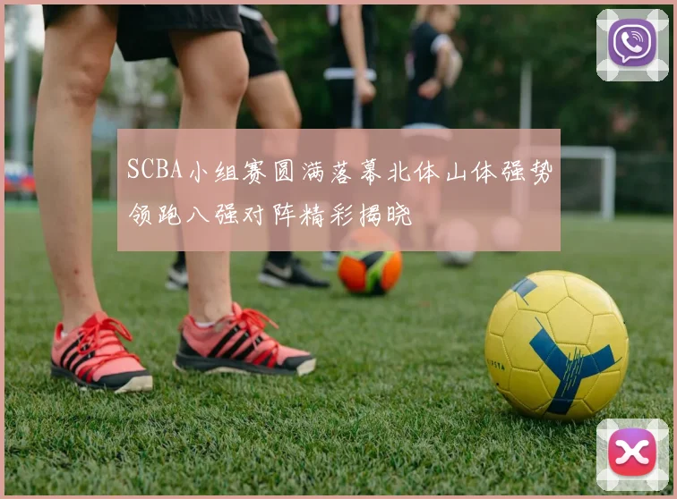SCBA小组赛圆满落幕北体山体强势领跑八强对阵精彩揭晓
