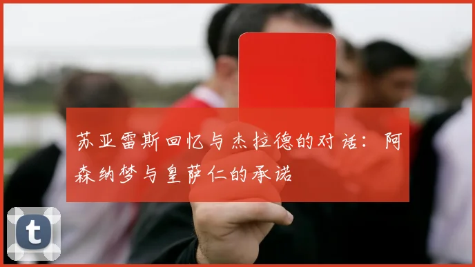 苏亚雷斯回忆与杰拉德的对话：阿森纳梦与皇萨仁的承诺