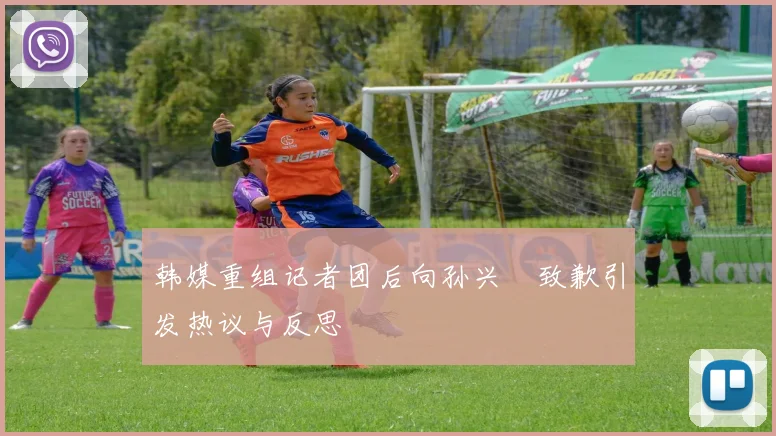韩媒重组记者团后向孙兴慜致歉引发热议与反思