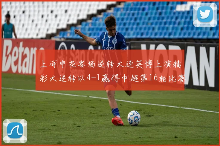 上海申花客场逆转大连英博上演精彩大逆转以4-1赢得中超第16轮比赛