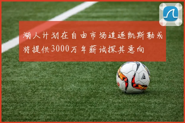 湖人计划在自由市场追逐凯斯勒或将提供3000万年薪试探其意向