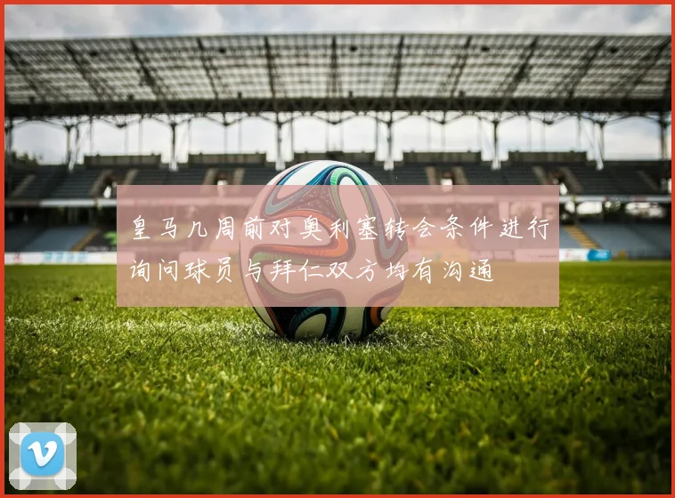 皇马几周前对奥利塞转会条件进行询问球员与拜仁双方均有沟通