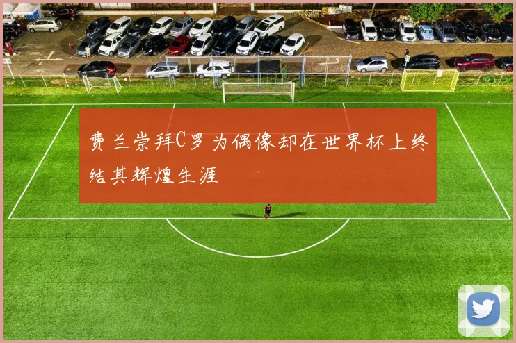 费兰崇拜C罗为偶像却在世界杯上终结其辉煌生涯