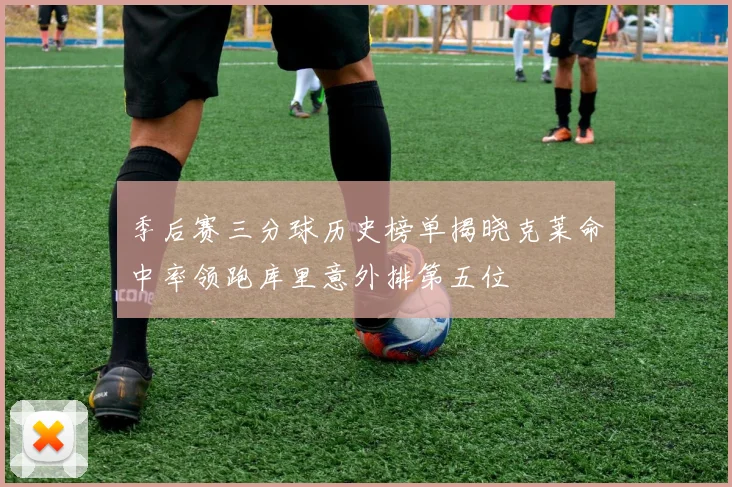季后赛三分球历史榜单揭晓克莱命中率领跑库里意外排第五位