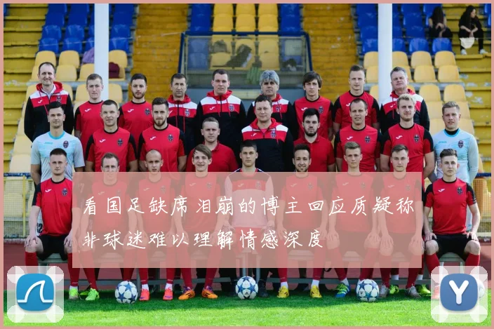 看国足缺席泪崩的博主回应质疑称非球迷难以理解情感深度