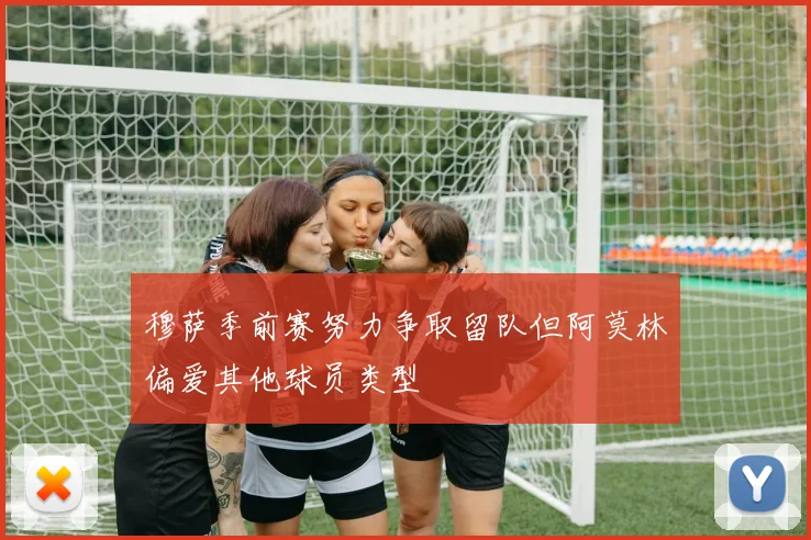 穆萨季前赛努力争取留队但阿莫林偏爱其他球员类型