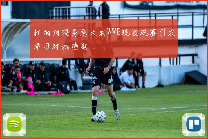 托纳利现身意大利WWE现场观赛引发学习对抗热潮