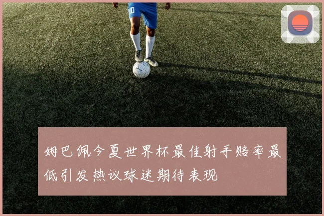 姆巴佩今夏世界杯最佳射手赔率最低引发热议球迷期待表现