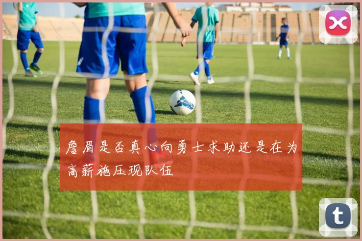 詹眉是否真心向勇士求助还是在为高薪施压现队伍
