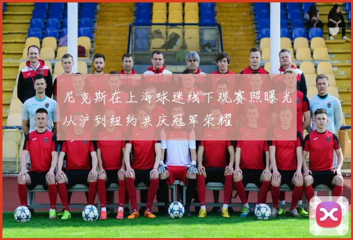 尼克斯在上海球迷线下观赛照曝光从沪到纽约共庆冠军荣耀