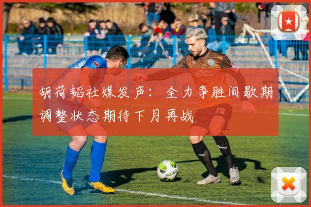 胡荷韬社媒发声：全力争胜间歇期调整状态期待下月再战