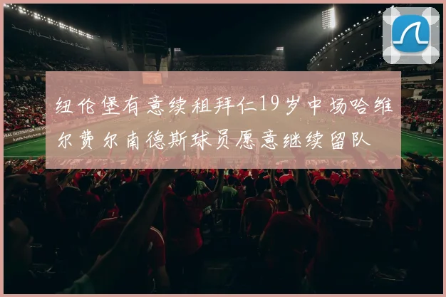 纽伦堡有意续租拜仁19岁中场哈维尔费尔南德斯球员愿意继续留队