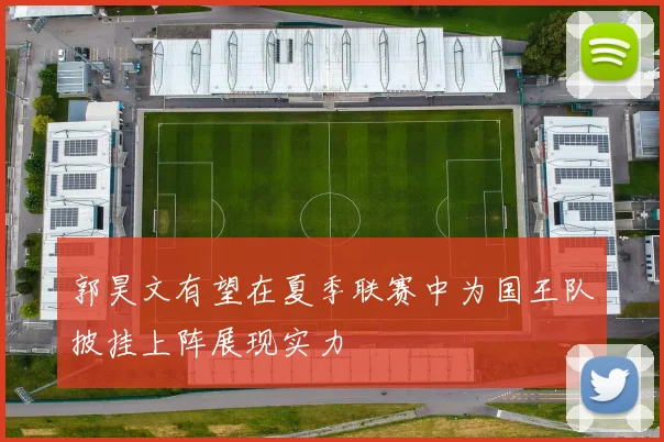 郭昊文有望在夏季联赛中为国王队披挂上阵展现实力
