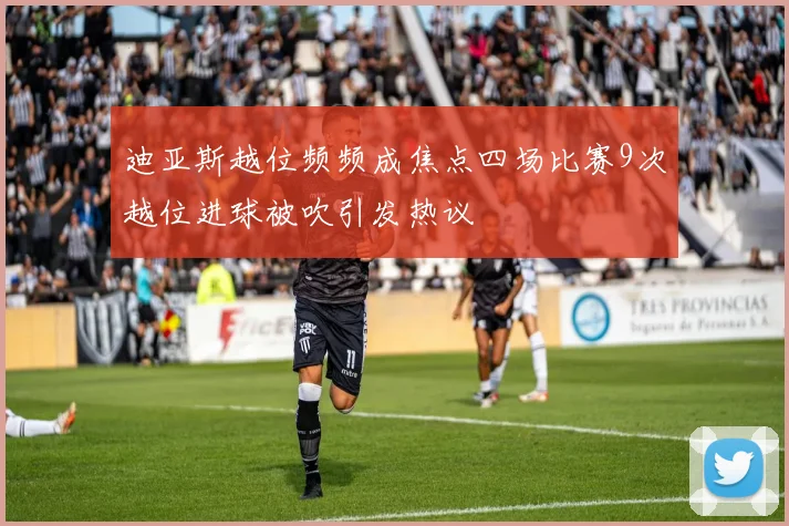 迪亚斯越位频频成焦点四场比赛9次越位进球被吹引发热议