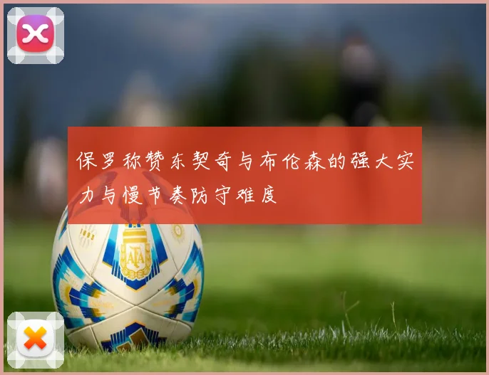 保罗称赞东契奇与布伦森的强大实力与慢节奏防守难度