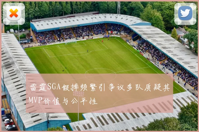 雷霆SGA假摔频繁引争议多队质疑其MVP价值与公平性