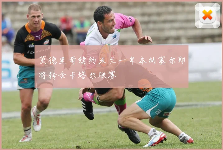 莫德里奇续约米兰一年本纳塞尔即将转会卡塔尔联赛