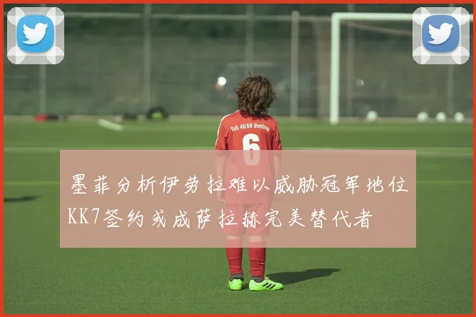 墨菲分析伊劳拉难以威胁冠军地位KK7签约或成萨拉赫完美替代者